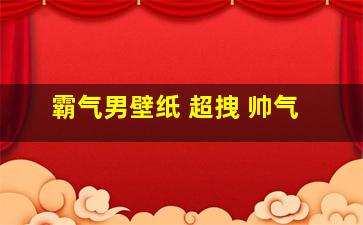 霸气男壁纸 超拽 帅气